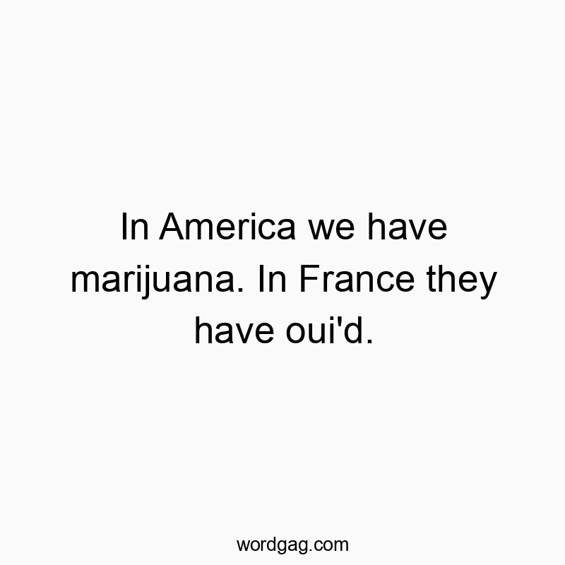 In America we have marijuana. In France they have oui’d.