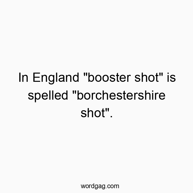 In England “booster shot” is spelled “borchestershire shot”.