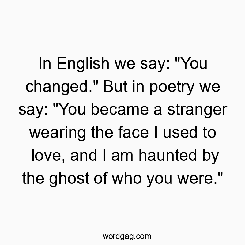 In English we say: “You changed.” But in poetry…