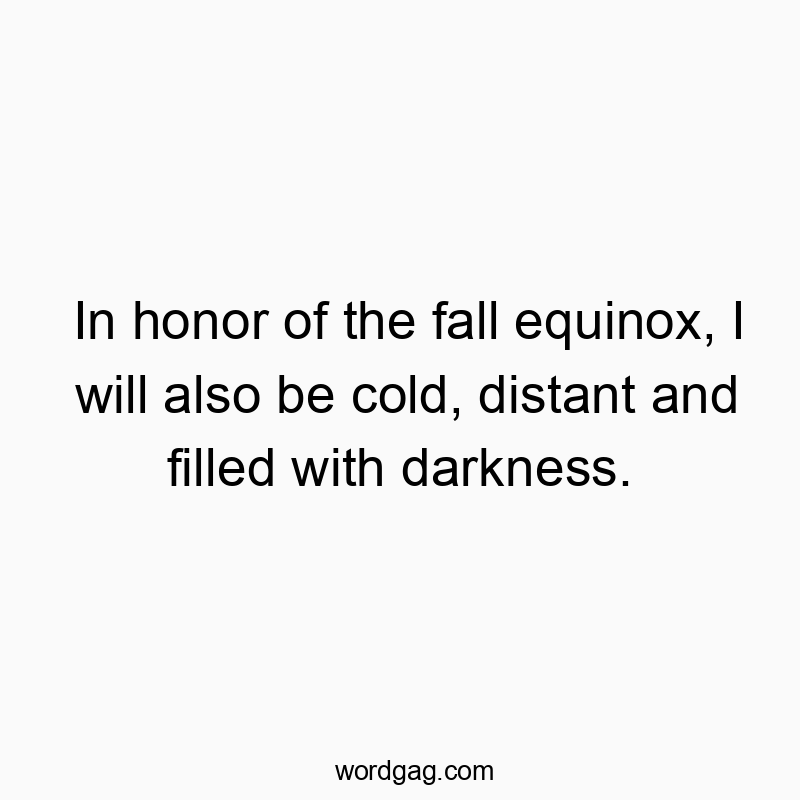 In honor of the fall equinox, I will also be cold, distant and filled with darkness.