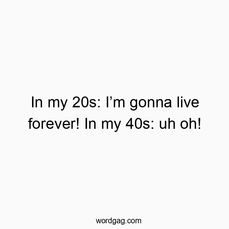 In my 20s: Iโm gonna live forever! In my 40s: uh oh!
