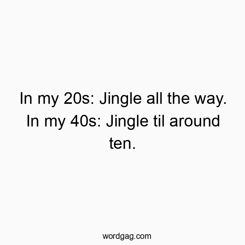 In my 20s: Jingle all the way. In my 40s: Jingle til around ten.