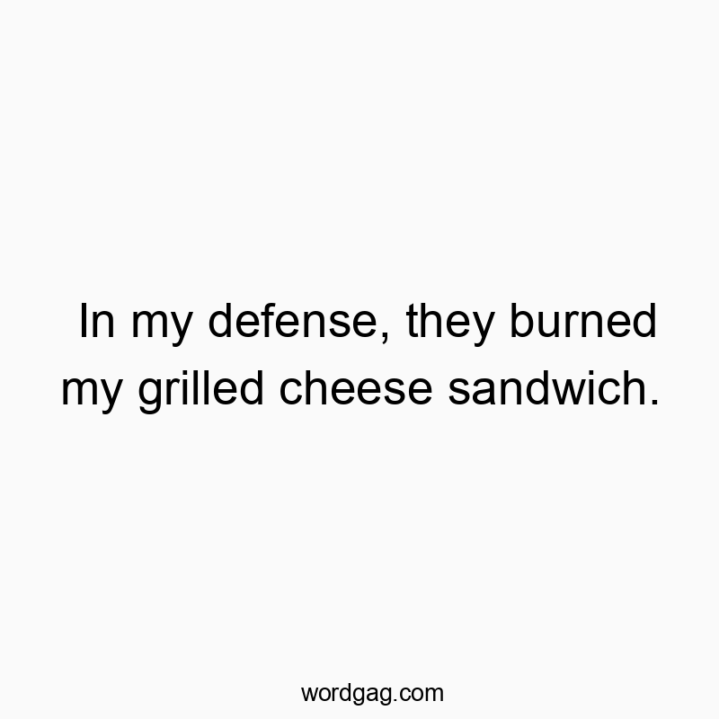 In my defense, they burned my grilled cheese sandwich.