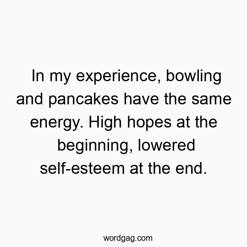 In my experience, bowling and pancakes have the same energy…