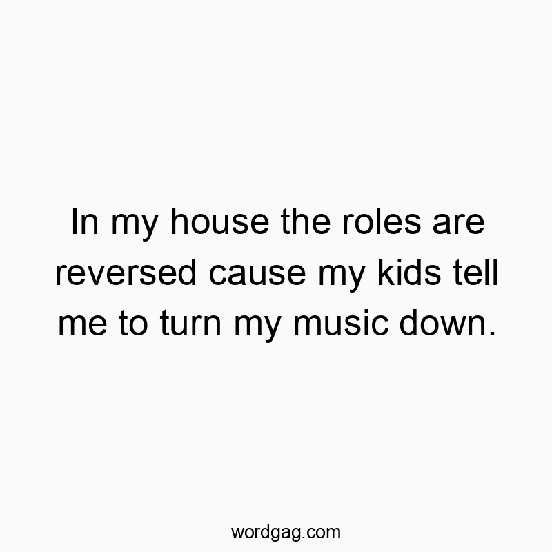 Funny kids quotes - In my house the roles are reversed cause my kids tell me to turn my music down.