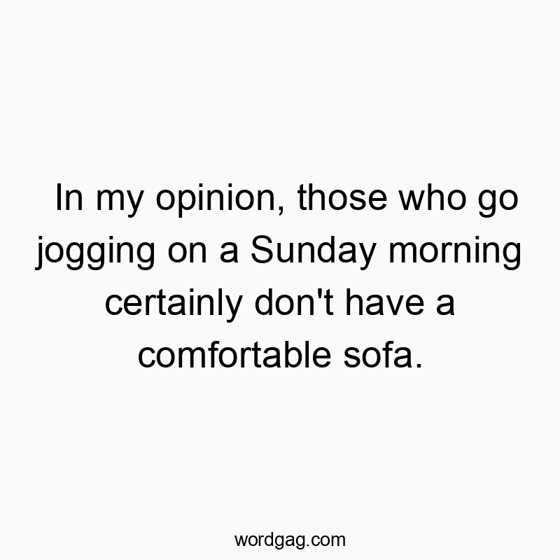 In my opinion, those who go jogging on a Sunday morning certainly don’t have a comfortable sofa.