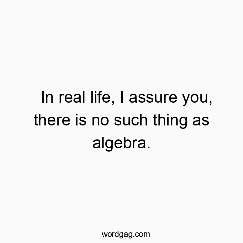 In real life, I assure you, there is no such thing as algebra.