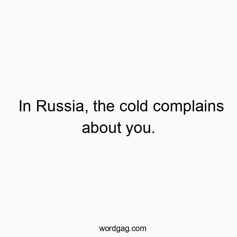 In Russia, the cold complains about you.