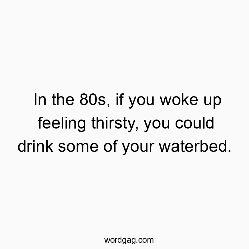 In the 80s, if you woke up feeling thirsty, you could drink some of your waterbed.