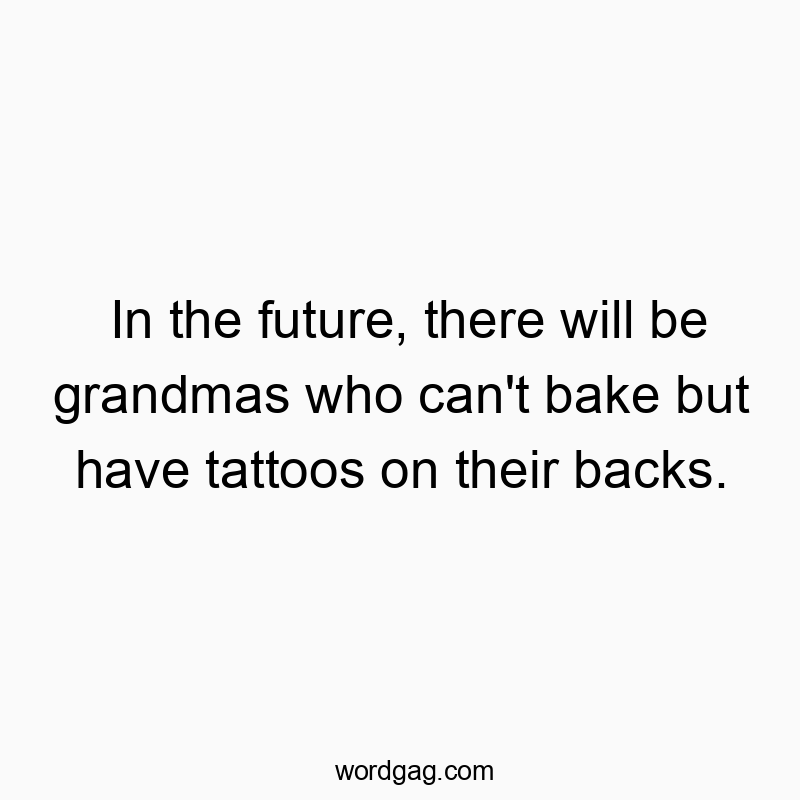 In the future, there will be grandmas who can’t bake but have tattoos on their backs.