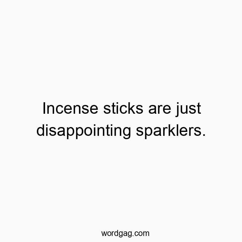 Incense sticks are just disappointing sparklers.