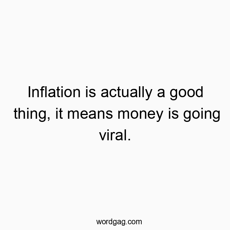 Inflation is actually a good thing, it means money is going viral.