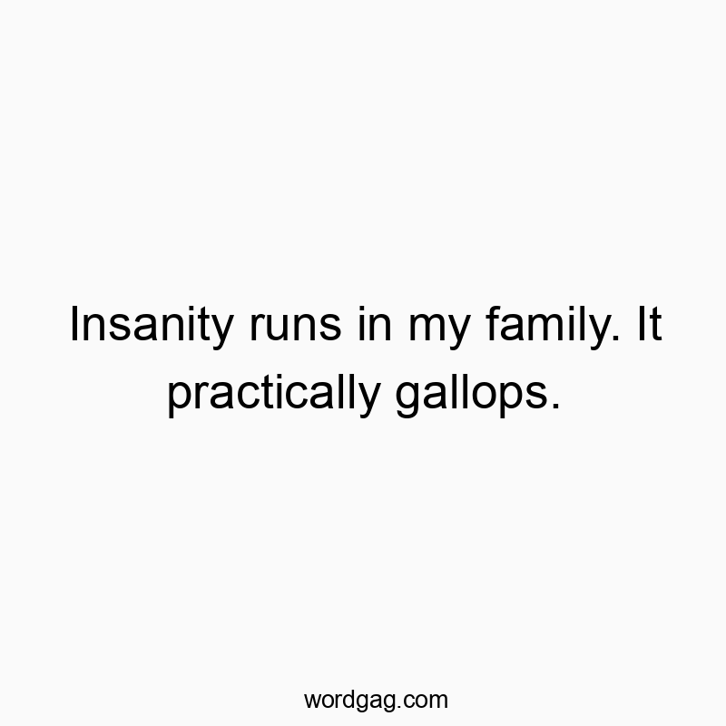 Insanity runs in my family. It practically gallops.