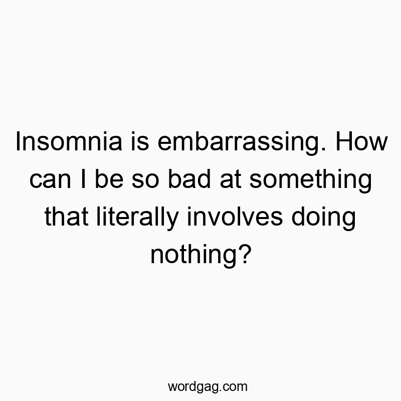 Insomnia is embarrassing. How can I be so bad at something that literally involves doing nothing?