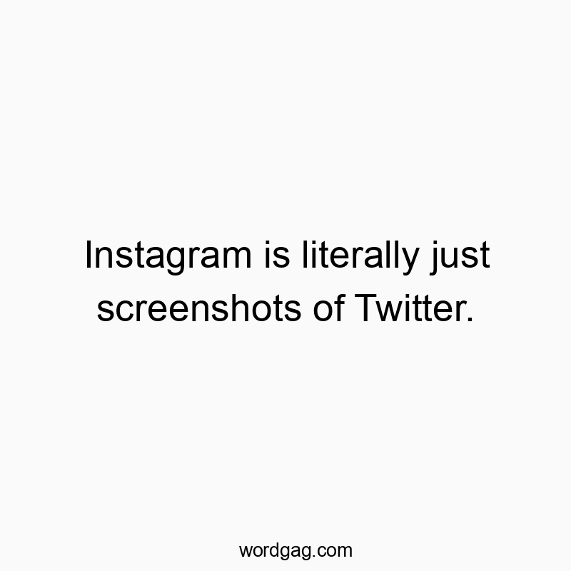 Instagram is literally just screenshots of Twitter.