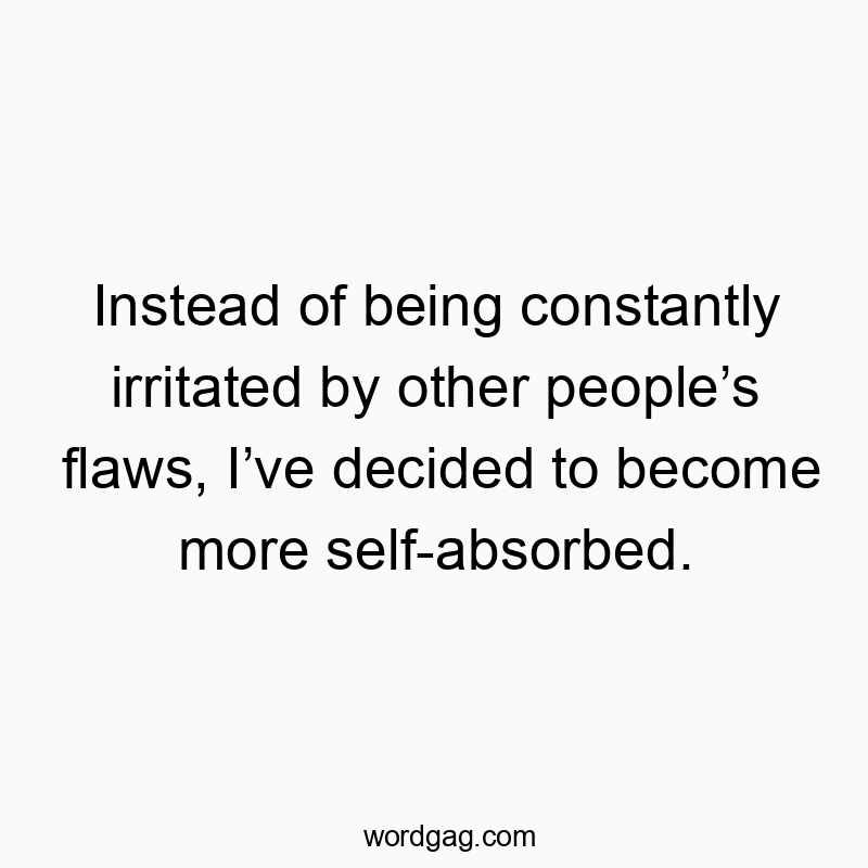 Instead of being constantly irritated by other peopleโs flaws, Iโve decided to become more self-absorbed.