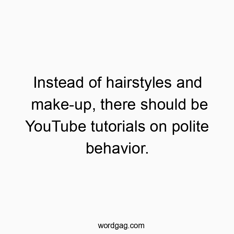 Instead of hairstyles and make-up, there should be YouTube tutorials on polite behavior.