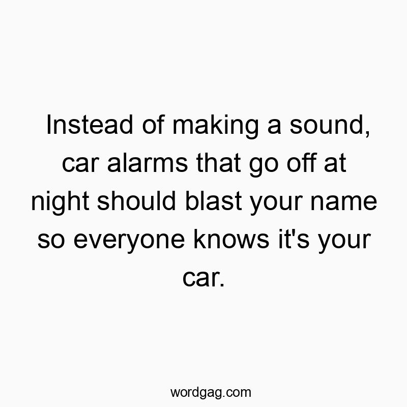 Instead of making a sound, car alarms that go off at night should blast your name so everyone knows it’s your car.