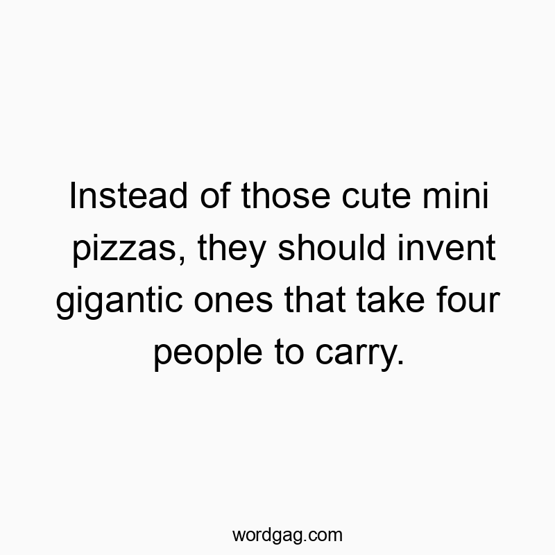 Instead of those cute mini pizzas, they should invent gigantic ones that take four people to carry.