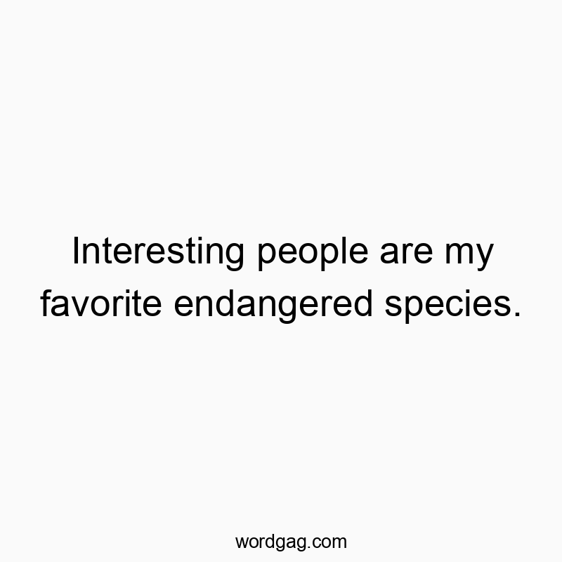 Interesting people are my favorite endangered species.