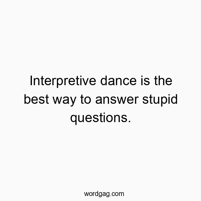 Interpretive dance is the best way to answer stupid questions.