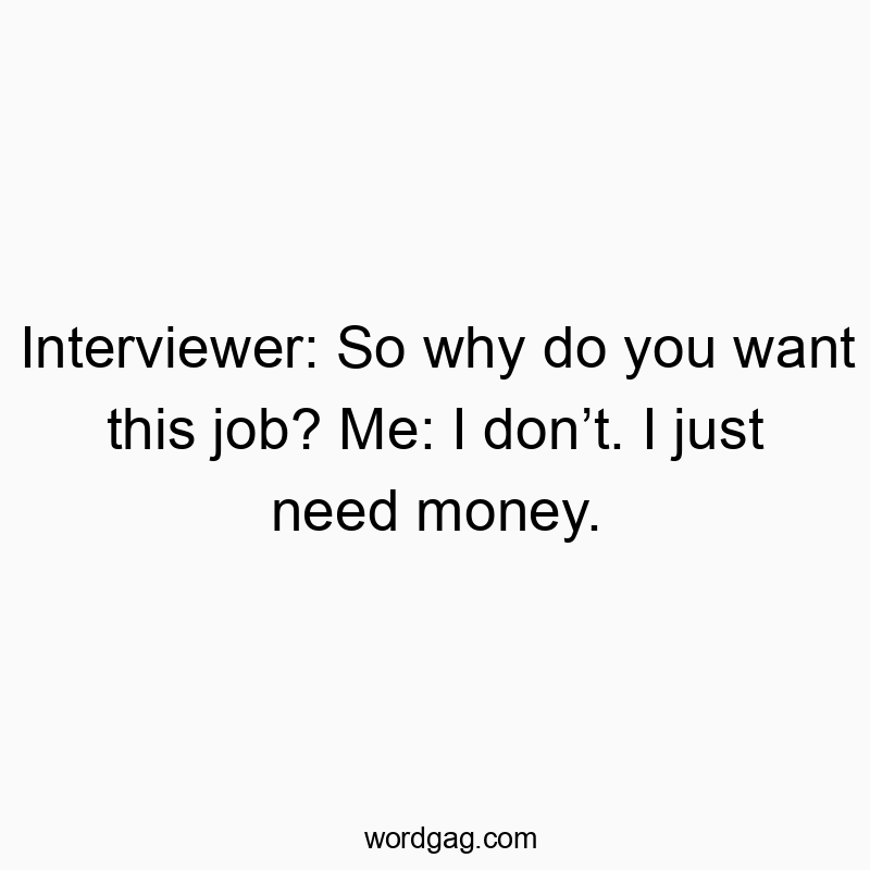 Interviewer: So why do you want this job? Me: I donโt. I just need money.