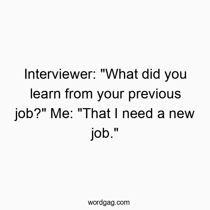 Funny need quotes - Interviewer: “What did you learn from your previous job?” Me: “That I need a new job.”