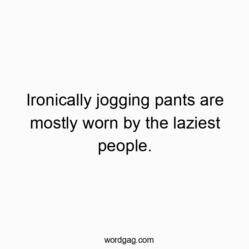 Ironically jogging pants are mostly worn by the laziest people.