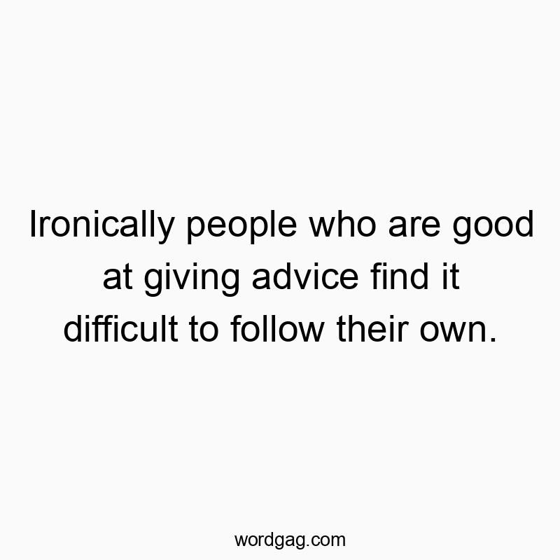 Ironically people who are good at giving advice find it difficult to follow their own.