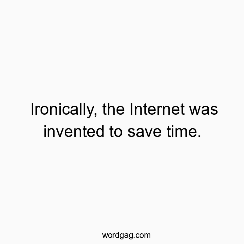 Ironically, the Internet was invented to save time.