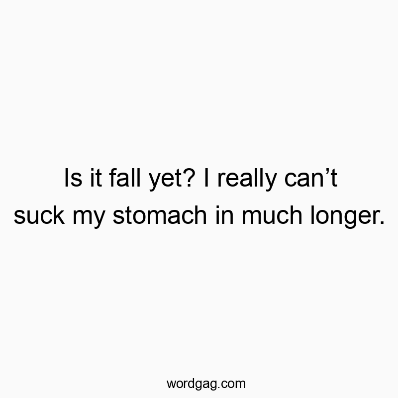 Is it fall yet? I really can’t suck my stomach in much longer.