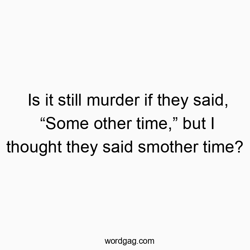Is it still murder if they said, “Some other time,” but I thought they said smother time?
