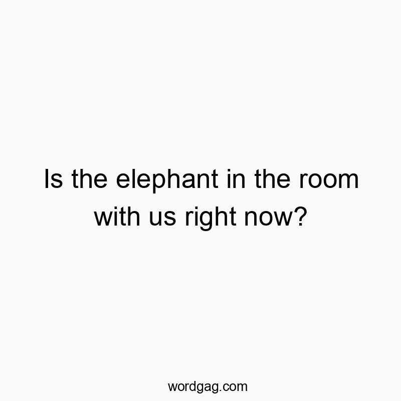 Is the elephant in the room with us right now?