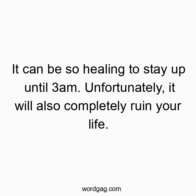 It can be so healing to stay up until 3am. Unfortunately, it will also completely ruin your life.