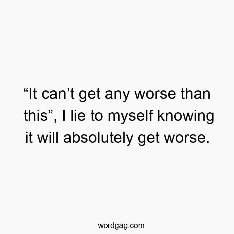 “It can’t get any worse than this”, I lie to myself knowing it will absolutely get worse.