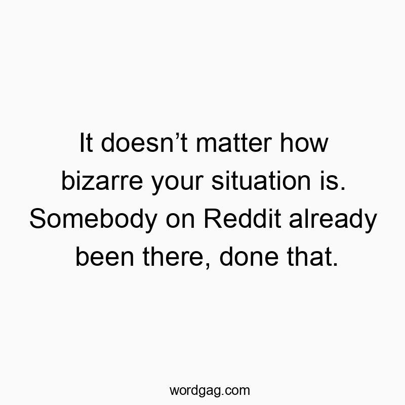 It doesnโt matter how bizarre your situation is. Somebody on Reddit already been there, done that.