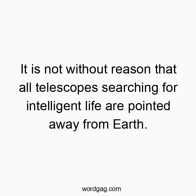 It is not without reason that all telescopes searching for intelligent life are pointed away from Earth.