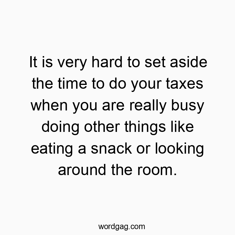 It is very hard to set aside the time to do your taxes when you are really busy doing other things like eating a snack or looking around the room.