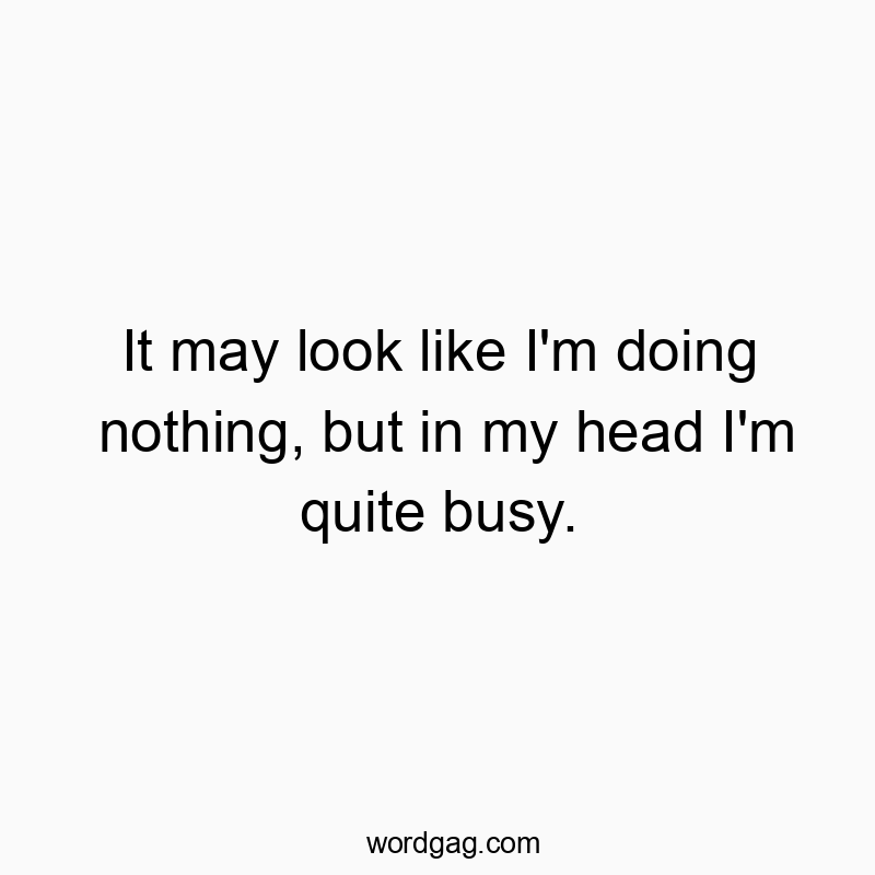 It may look like I’m doing nothing, but in my head I’m quite busy.