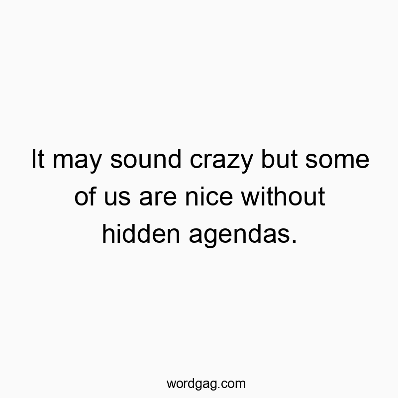 It may sound crazy but some of us are nice without hidden agendas.