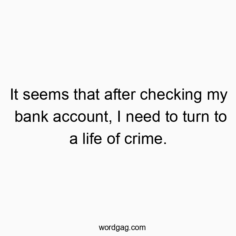 It seems that after checking my bank account, I need to turn to a life of crime.