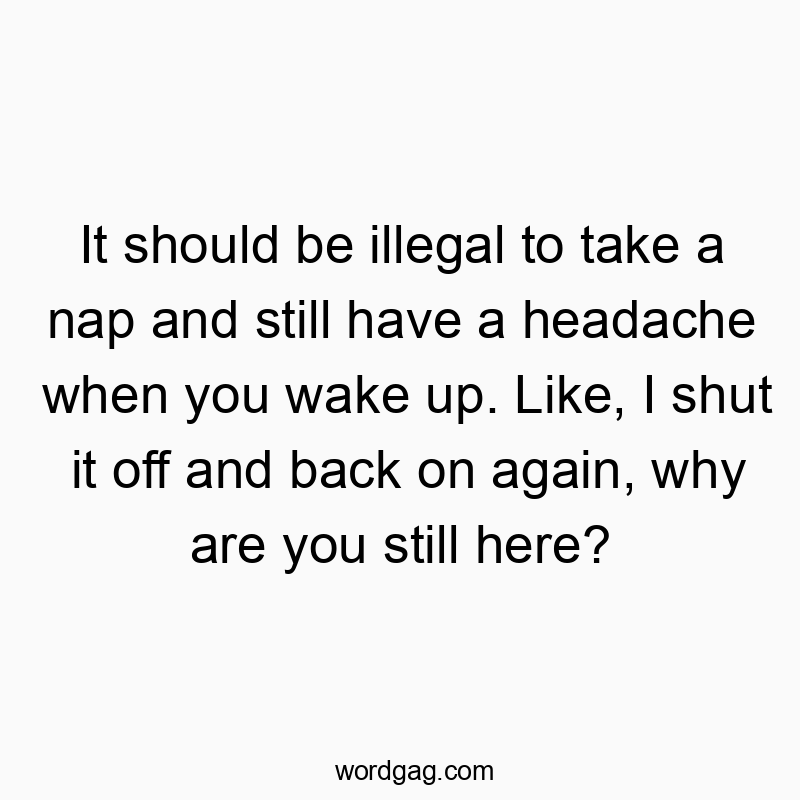 It should be illegal to take a nap and still have a headache when you wake up. Like, I shut it off and back on again, why are you still here?