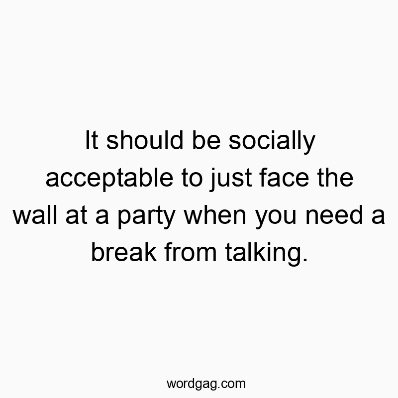 It should be socially acceptable to just face the wall at a party when you need a break from talking.