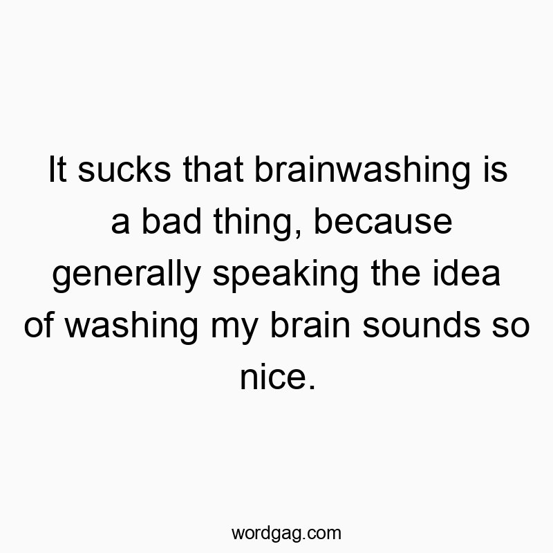 It sucks that brainwashing is a bad thing, because generally speaking the idea of washing my brain sounds so nice.