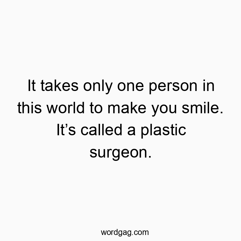 It takes only one person in this world to make you smile. It’s called a plastic surgeon.