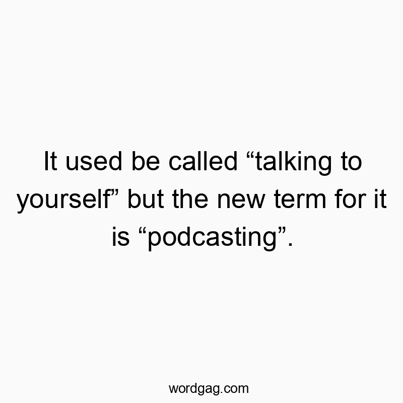 It used be called โtalking to yourselfโ but the new term for it is โpodcastingโ.