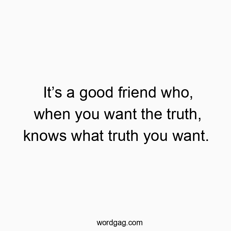 It’s a good friend who, when you want the truth, knows what…