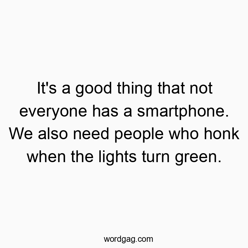 It’s a good thing that not everyone has a smartphone. We also need people who honk when the lights turn green.