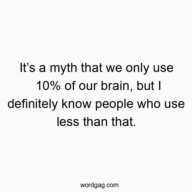 It’s a myth that we only use 10% of our brain, but I definitely know people who use less than that.
