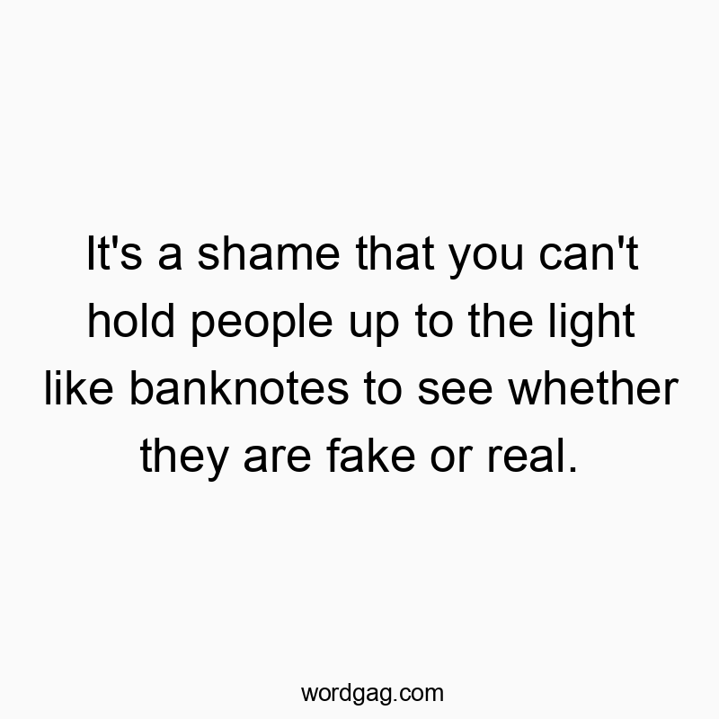 It’s a shame that you can’t hold people up to the light like banknotes to see whether they are fake or real.